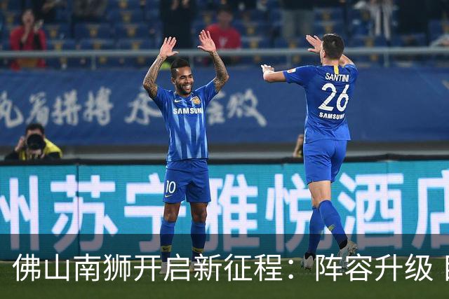 佛山南狮开启新征程：阵容升级 目标中甲前八