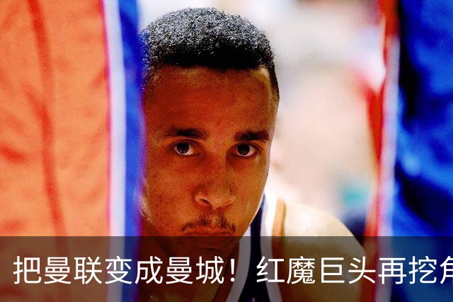 把曼联变成曼城！红魔巨头再挖角老东家青训，欲打包签三中场小妖