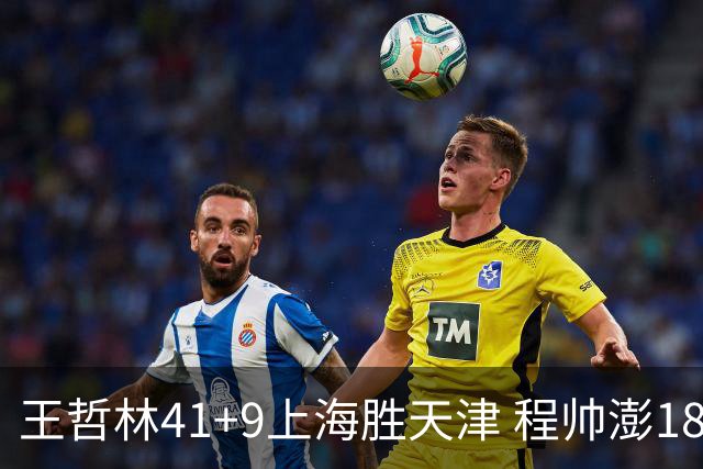 王哲林41+9上海胜天津 程帅澎18分浙江胜宁波