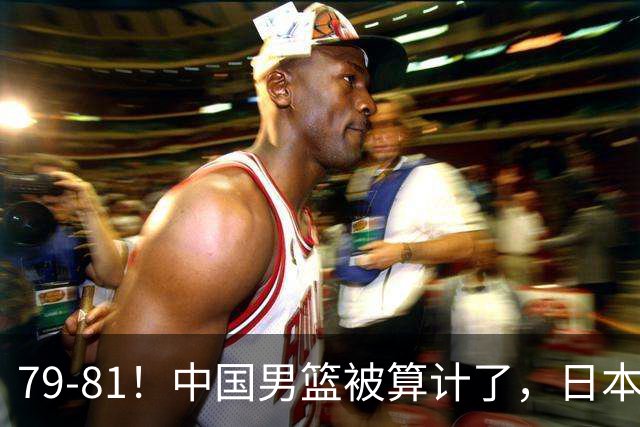 79-81！中国男篮被算计了，日本故意放水，韩国逆袭晋级，中国队1胜3负出线困难